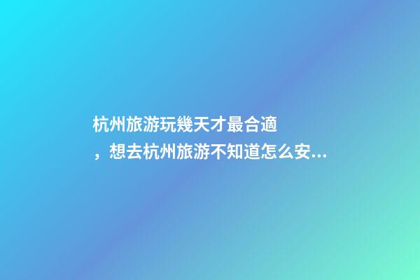 杭州旅游玩幾天才最合適，想去杭州旅游不知道怎么安排行程？具體看這篇攻略